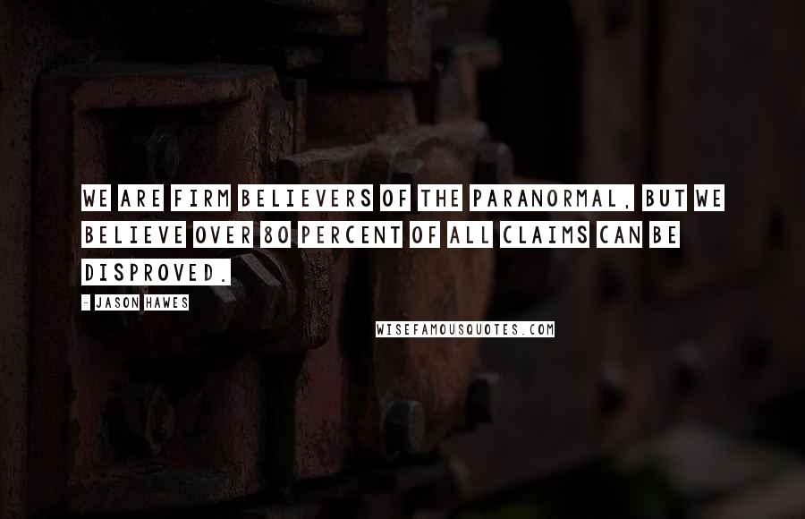 Jason Hawes Quotes: We are firm believers of the paranormal, but we believe over 80 percent of all claims can be disproved.