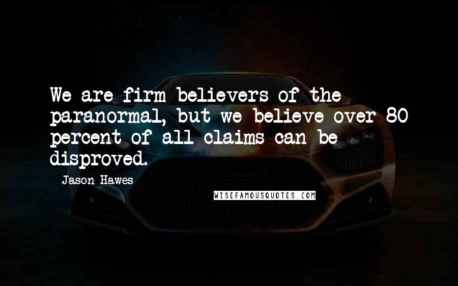 Jason Hawes Quotes: We are firm believers of the paranormal, but we believe over 80 percent of all claims can be disproved.