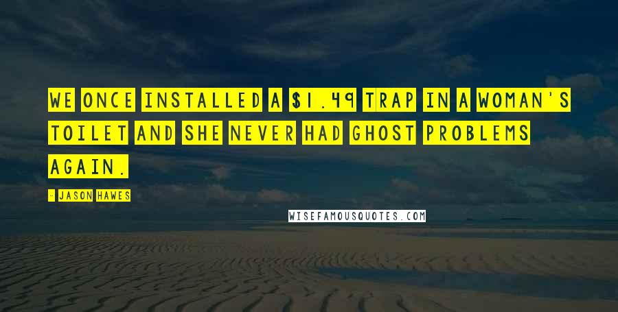 Jason Hawes Quotes: We once installed a $1.49 trap in a woman's toilet and she never had ghost problems again.