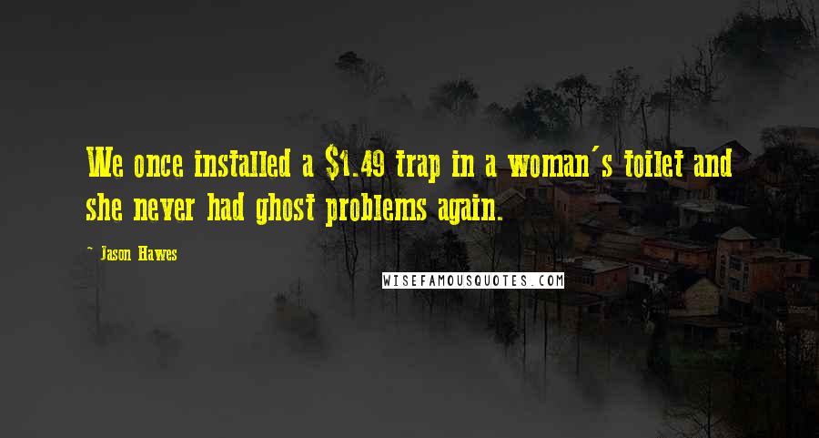 Jason Hawes Quotes: We once installed a $1.49 trap in a woman's toilet and she never had ghost problems again.