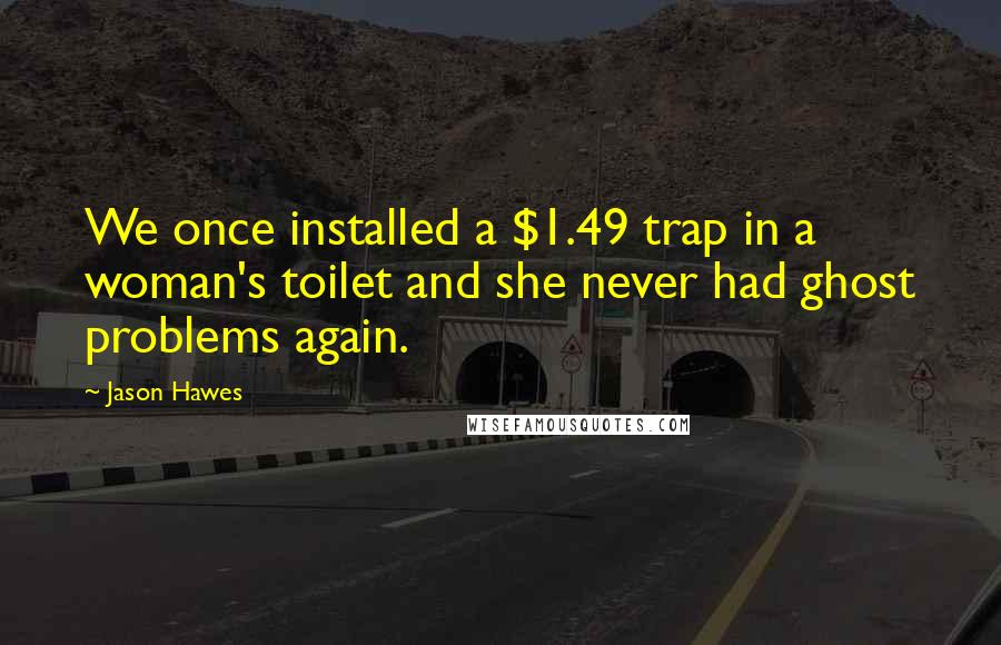 Jason Hawes Quotes: We once installed a $1.49 trap in a woman's toilet and she never had ghost problems again.