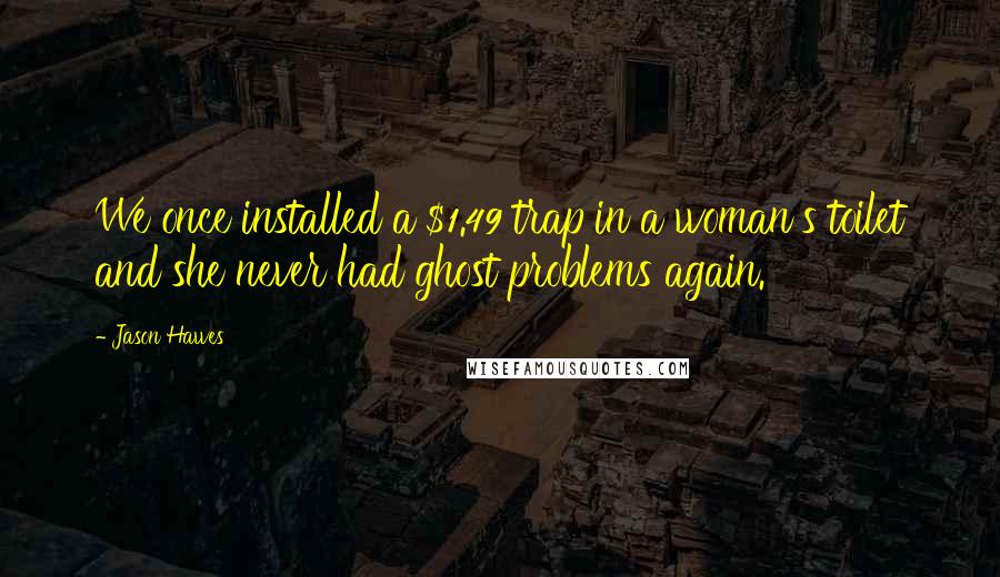 Jason Hawes Quotes: We once installed a $1.49 trap in a woman's toilet and she never had ghost problems again.