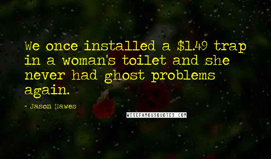 Jason Hawes Quotes: We once installed a $1.49 trap in a woman's toilet and she never had ghost problems again.