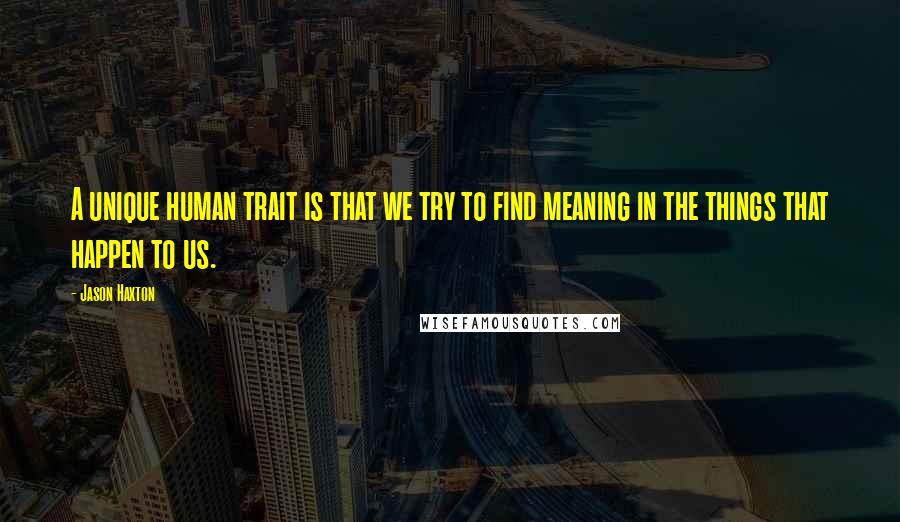 Jason Haxton Quotes: A unique human trait is that we try to find meaning in the things that happen to us.