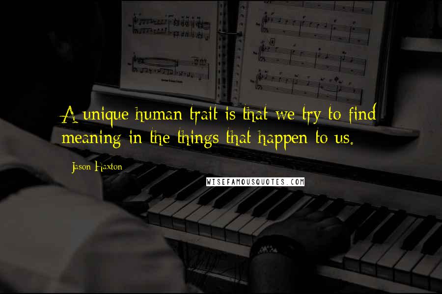 Jason Haxton Quotes: A unique human trait is that we try to find meaning in the things that happen to us.