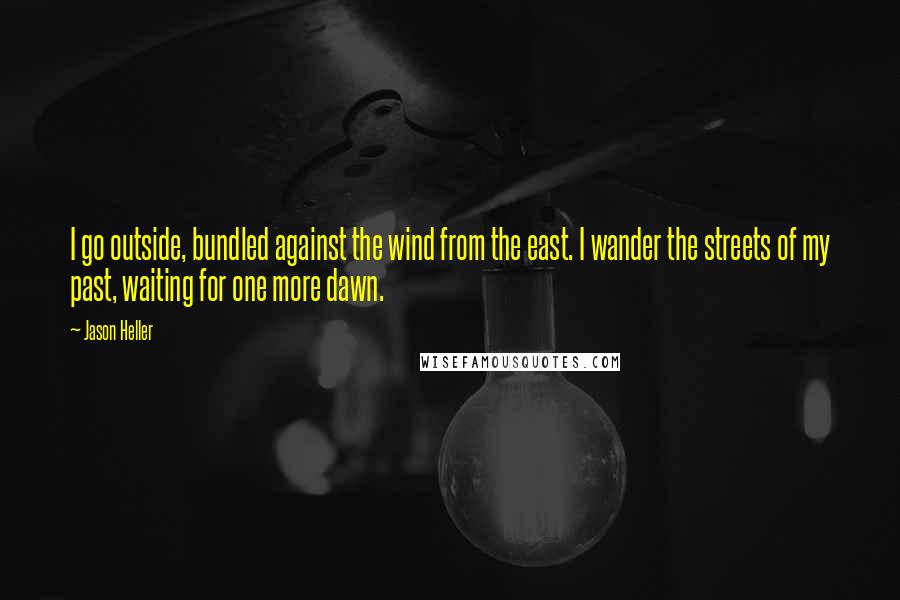Jason Heller Quotes: I go outside, bundled against the wind from the east. I wander the streets of my past, waiting for one more dawn.
