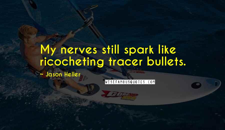 Jason Heller Quotes: My nerves still spark like ricocheting tracer bullets.