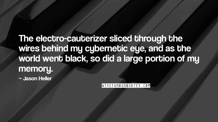 Jason Heller Quotes: The electro-cauterizer sliced through the wires behind my cybernetic eye, and as the world went black, so did a large portion of my memory.