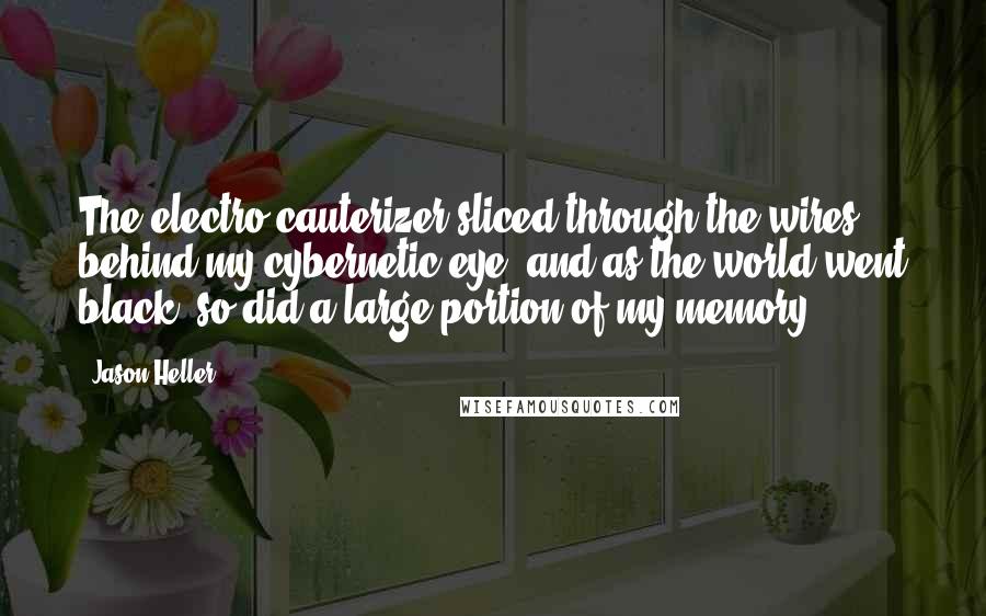 Jason Heller Quotes: The electro-cauterizer sliced through the wires behind my cybernetic eye, and as the world went black, so did a large portion of my memory.
