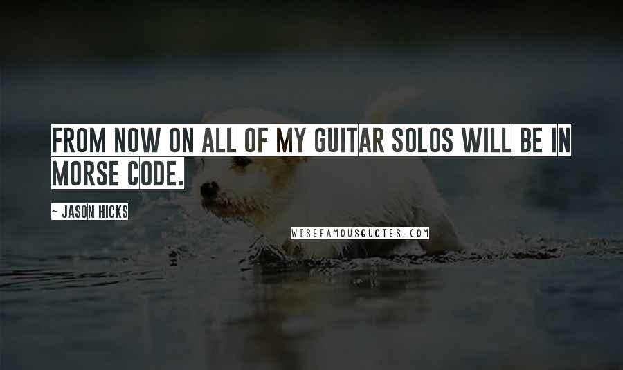 Jason Hicks Quotes: From now on all of my guitar solos will be in morse code.