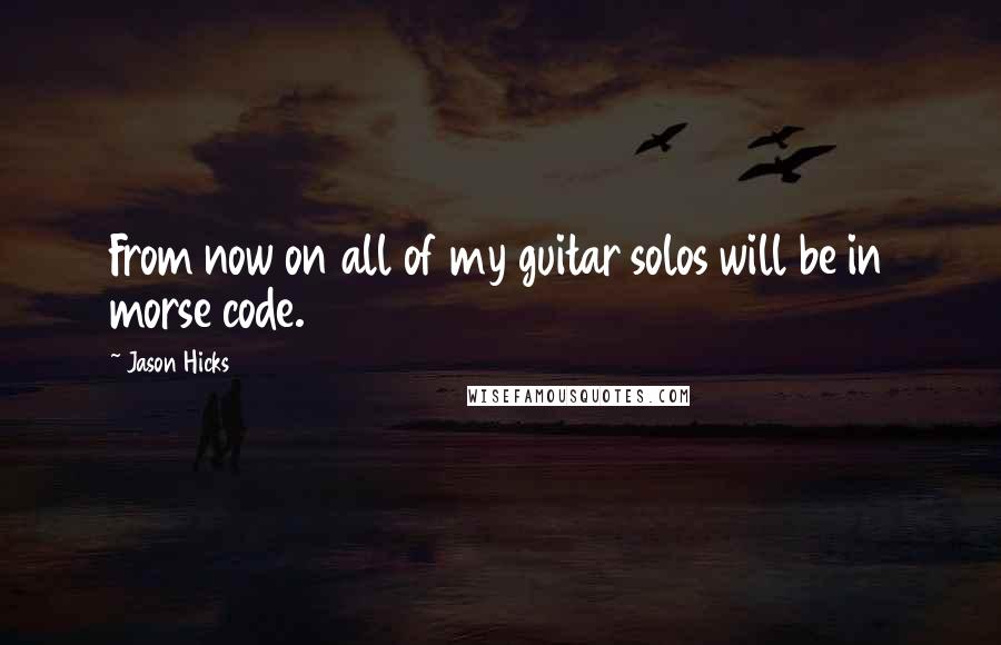 Jason Hicks Quotes: From now on all of my guitar solos will be in morse code.