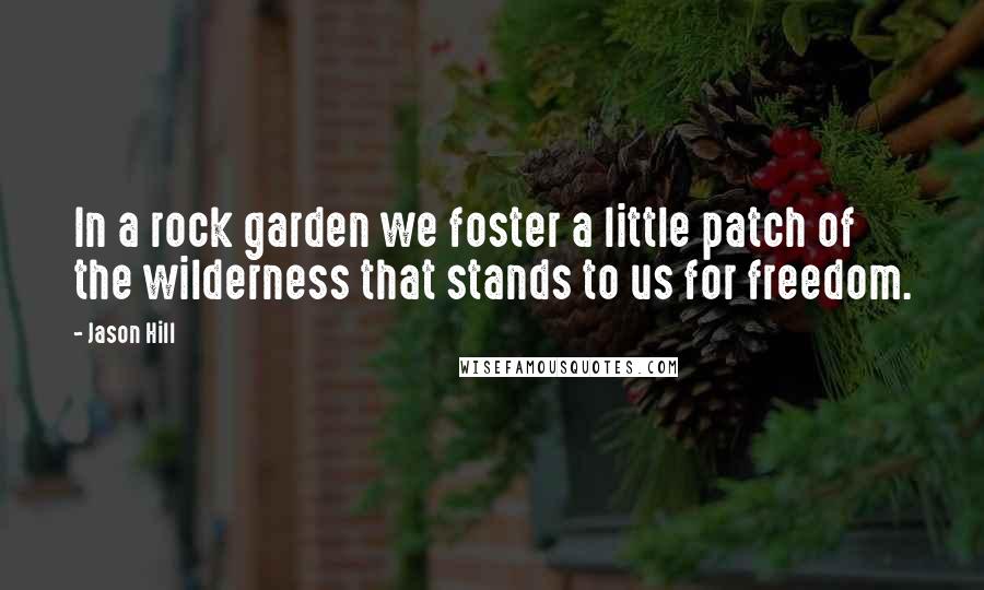 Jason Hill Quotes: In a rock garden we foster a little patch of the wilderness that stands to us for freedom.