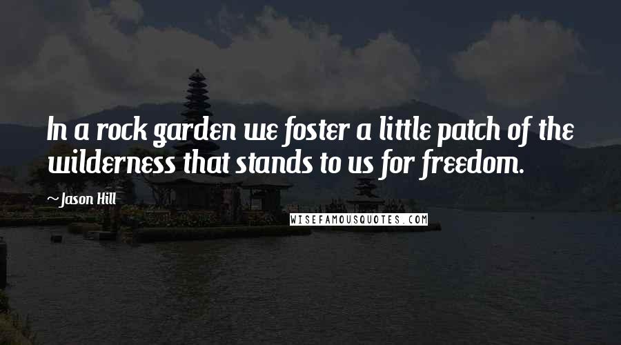 Jason Hill Quotes: In a rock garden we foster a little patch of the wilderness that stands to us for freedom.