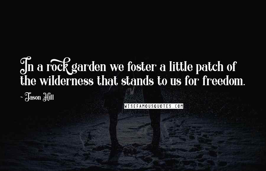 Jason Hill Quotes: In a rock garden we foster a little patch of the wilderness that stands to us for freedom.