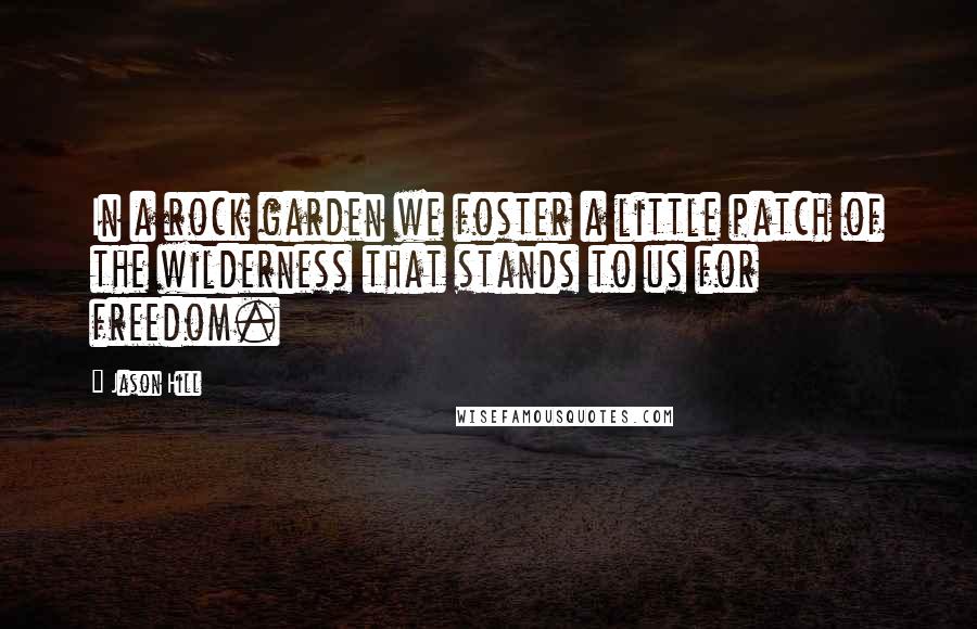 Jason Hill Quotes: In a rock garden we foster a little patch of the wilderness that stands to us for freedom.