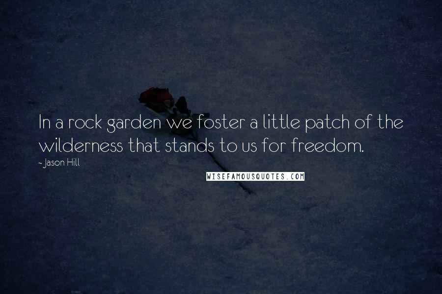 Jason Hill Quotes: In a rock garden we foster a little patch of the wilderness that stands to us for freedom.