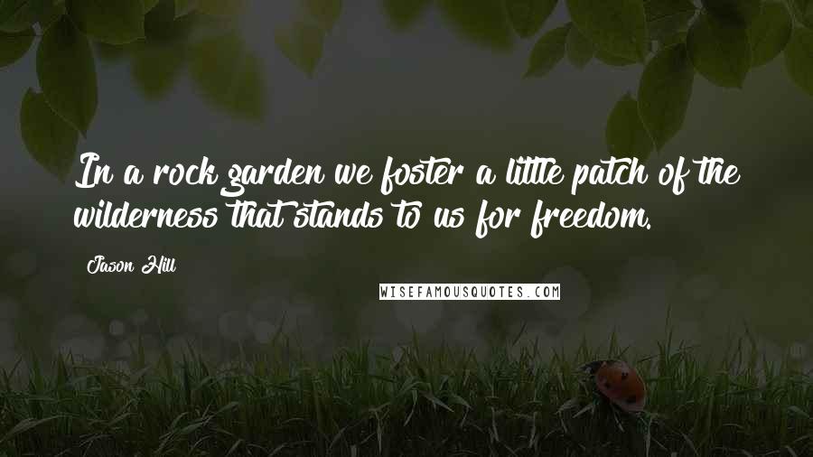 Jason Hill Quotes: In a rock garden we foster a little patch of the wilderness that stands to us for freedom.