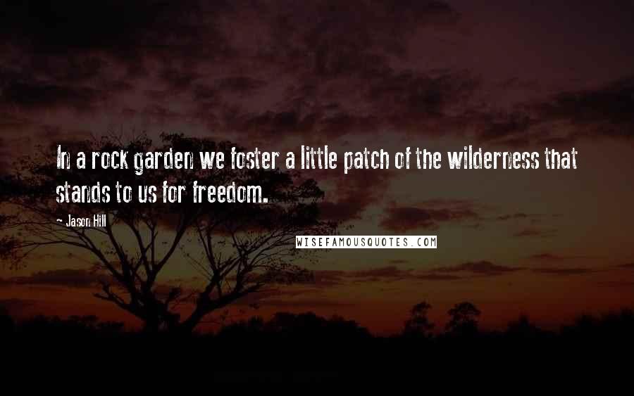 Jason Hill Quotes: In a rock garden we foster a little patch of the wilderness that stands to us for freedom.