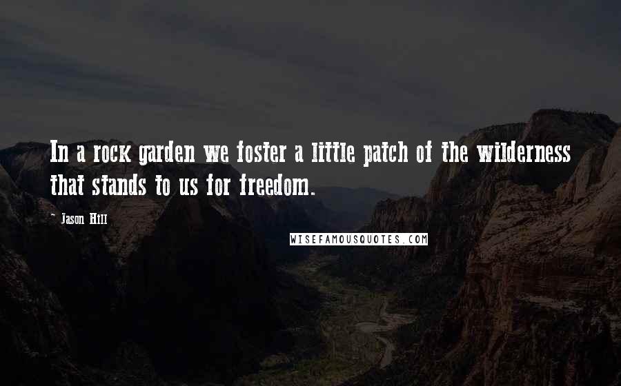 Jason Hill Quotes: In a rock garden we foster a little patch of the wilderness that stands to us for freedom.