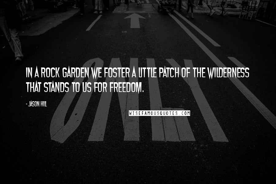 Jason Hill Quotes: In a rock garden we foster a little patch of the wilderness that stands to us for freedom.