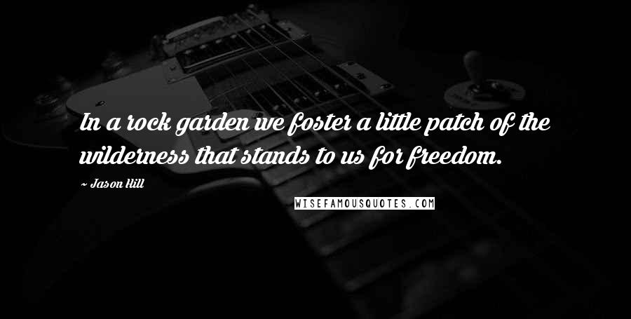 Jason Hill Quotes: In a rock garden we foster a little patch of the wilderness that stands to us for freedom.