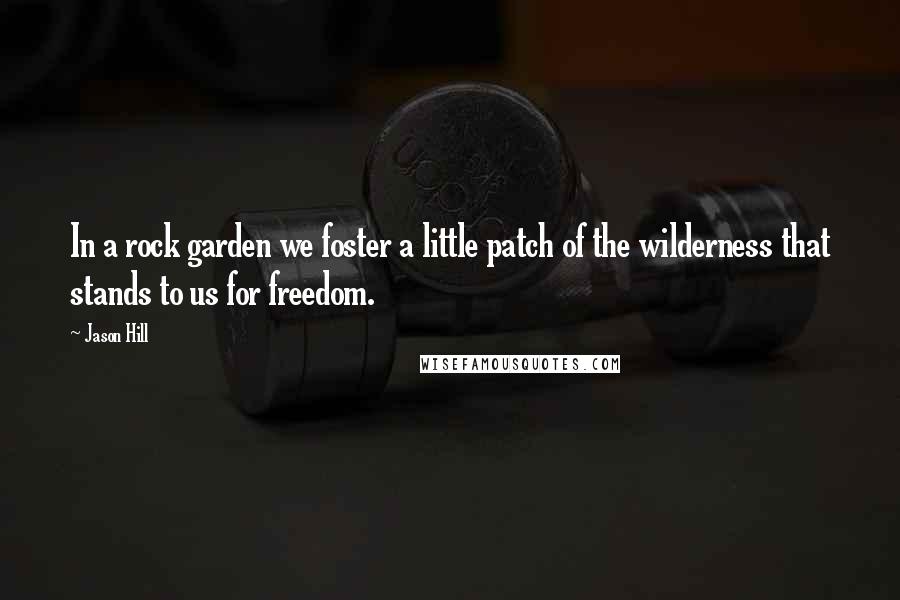 Jason Hill Quotes: In a rock garden we foster a little patch of the wilderness that stands to us for freedom.