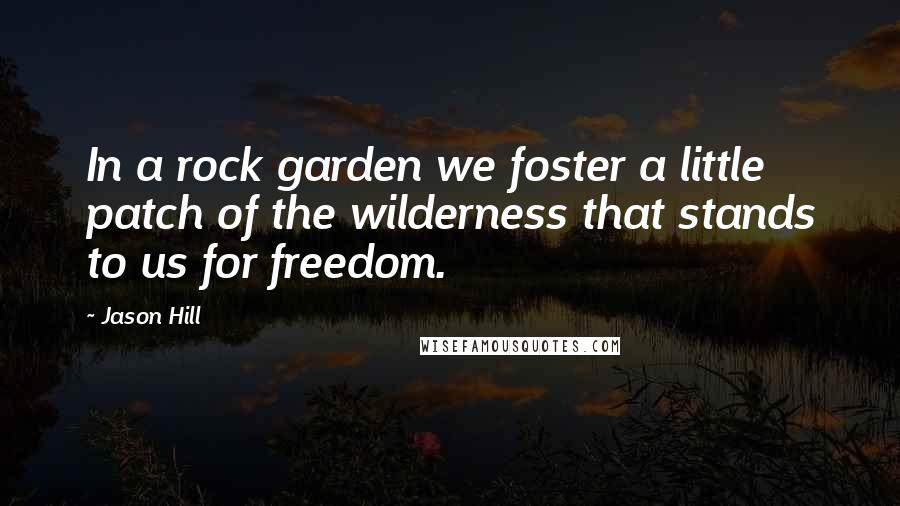 Jason Hill Quotes: In a rock garden we foster a little patch of the wilderness that stands to us for freedom.