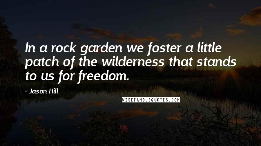 Jason Hill Quotes: In a rock garden we foster a little patch of the wilderness that stands to us for freedom.