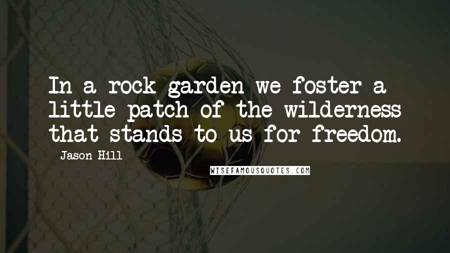 Jason Hill Quotes: In a rock garden we foster a little patch of the wilderness that stands to us for freedom.