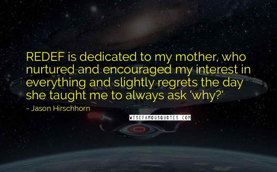 Jason Hirschhorn Quotes: REDEF is dedicated to my mother, who nurtured and encouraged my interest in everything and slightly regrets the day she taught me to always ask 'why?'