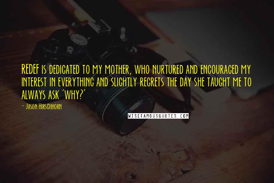 Jason Hirschhorn Quotes: REDEF is dedicated to my mother, who nurtured and encouraged my interest in everything and slightly regrets the day she taught me to always ask 'why?'