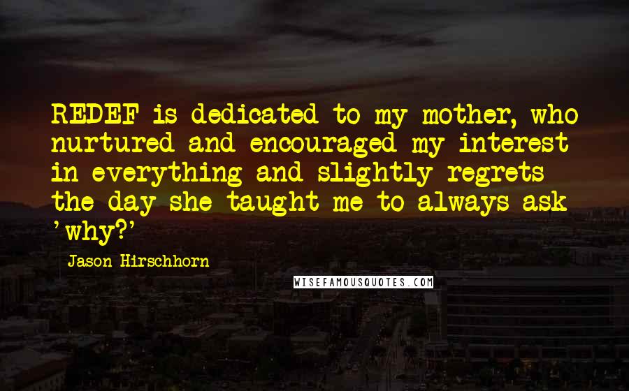 Jason Hirschhorn Quotes: REDEF is dedicated to my mother, who nurtured and encouraged my interest in everything and slightly regrets the day she taught me to always ask 'why?'