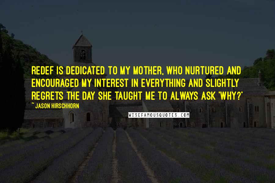 Jason Hirschhorn Quotes: REDEF is dedicated to my mother, who nurtured and encouraged my interest in everything and slightly regrets the day she taught me to always ask 'why?'