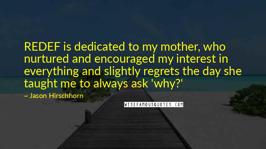 Jason Hirschhorn Quotes: REDEF is dedicated to my mother, who nurtured and encouraged my interest in everything and slightly regrets the day she taught me to always ask 'why?'