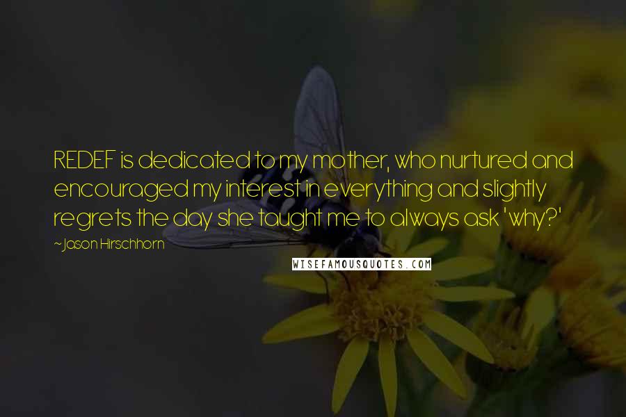 Jason Hirschhorn Quotes: REDEF is dedicated to my mother, who nurtured and encouraged my interest in everything and slightly regrets the day she taught me to always ask 'why?'