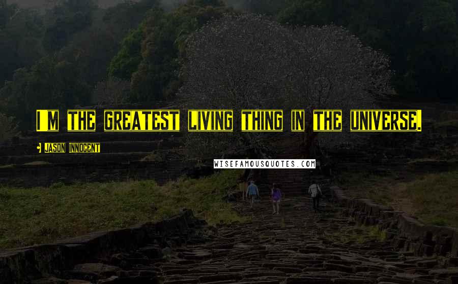 Jason Innocent Quotes: I'm the greatest living thing in the universe.