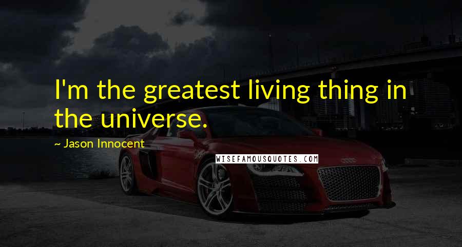 Jason Innocent Quotes: I'm the greatest living thing in the universe.