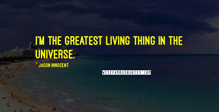 Jason Innocent Quotes: I'm the greatest living thing in the universe.