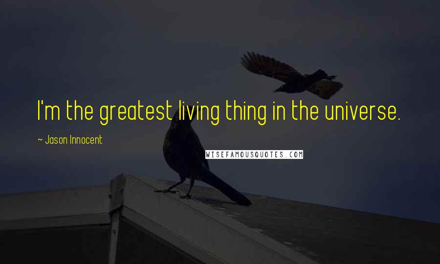 Jason Innocent Quotes: I'm the greatest living thing in the universe.