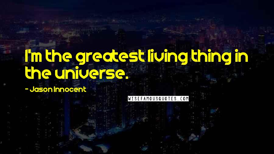 Jason Innocent Quotes: I'm the greatest living thing in the universe.