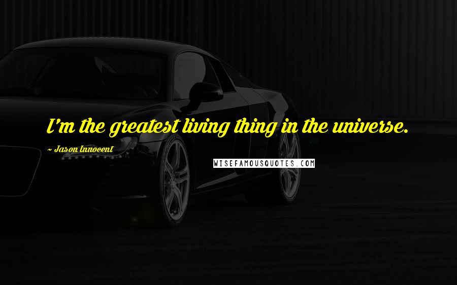 Jason Innocent Quotes: I'm the greatest living thing in the universe.