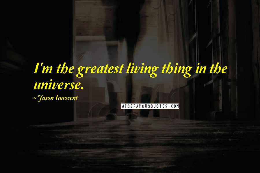 Jason Innocent Quotes: I'm the greatest living thing in the universe.