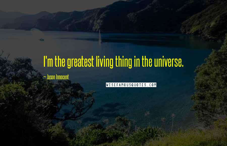 Jason Innocent Quotes: I'm the greatest living thing in the universe.