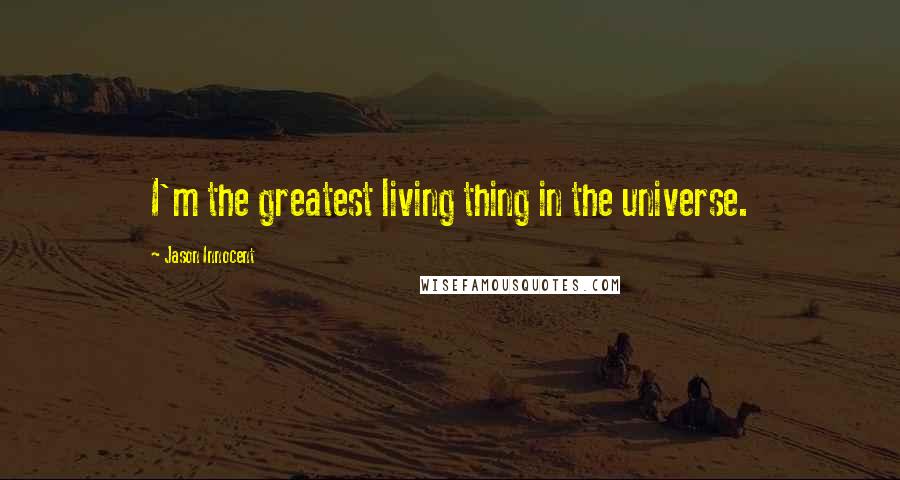 Jason Innocent Quotes: I'm the greatest living thing in the universe.