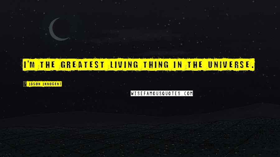 Jason Innocent Quotes: I'm the greatest living thing in the universe.