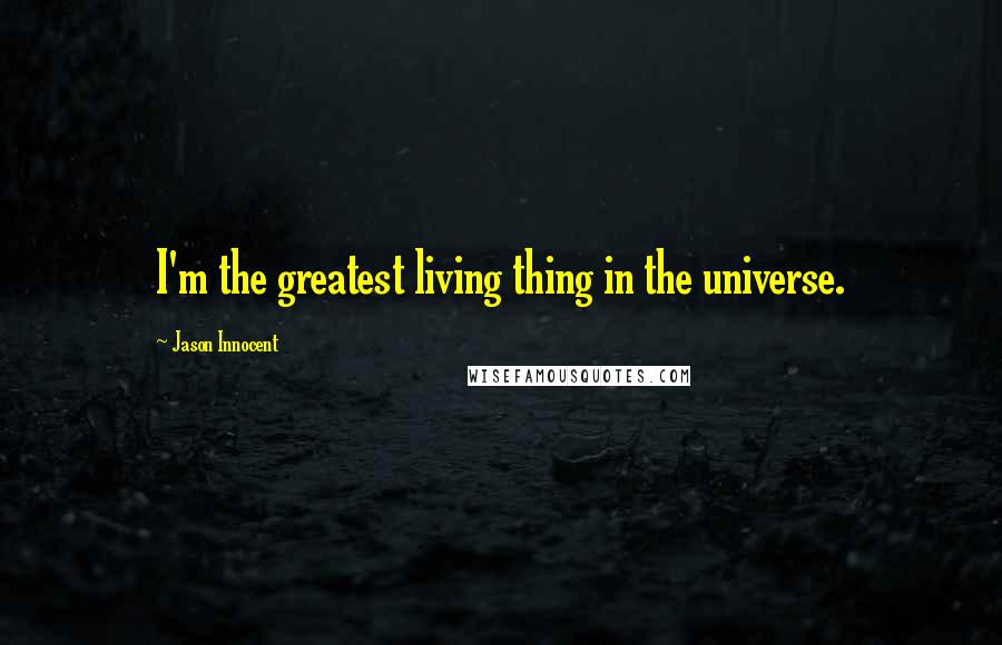 Jason Innocent Quotes: I'm the greatest living thing in the universe.