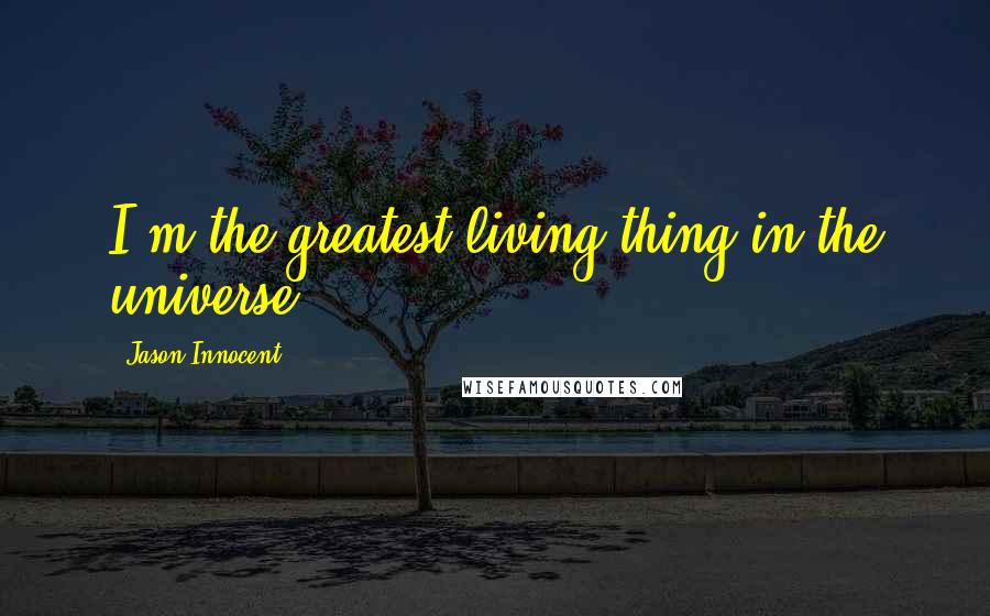 Jason Innocent Quotes: I'm the greatest living thing in the universe.