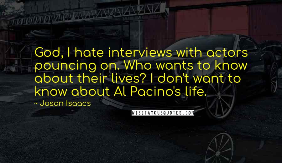 Jason Isaacs Quotes: God, I hate interviews with actors pouncing on. Who wants to know about their lives? I don't want to know about Al Pacino's life.