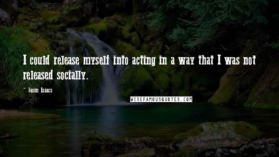 Jason Isaacs Quotes: I could release myself into acting in a way that I was not released socially.