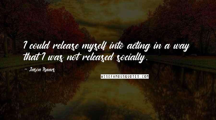 Jason Isaacs Quotes: I could release myself into acting in a way that I was not released socially.